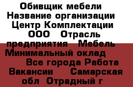 Обивщик мебели › Название организации ­ Центр Комплектации, ООО › Отрасль предприятия ­ Мебель › Минимальный оклад ­ 70 000 - Все города Работа » Вакансии   . Самарская обл.,Отрадный г.